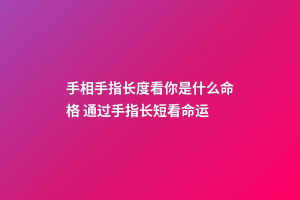 手相手指长度看你是什么命格 通过手指长短看命运